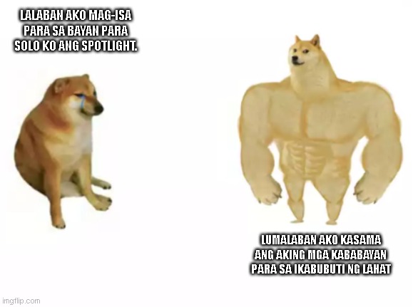 buff doge vs cheems reversed | LALABAN AKO MAG-ISA PARA SA BAYAN PARA SOLO KO ANG SPOTLIGHT. LUMALABAN AKO KASAMA ANG AKING MGA KABABAYAN PARA SA IKABUBUTI NG LAHAT | image tagged in buff doge vs cheems reversed | made w/ Imgflip meme maker