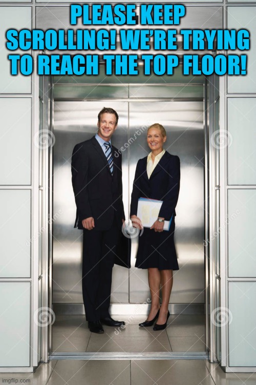 lol, top floor |  PLEASE KEEP SCROLLING! WE’RE TRYING TO REACH THE TOP FLOOR! | image tagged in first upvote tho | made w/ Imgflip meme maker