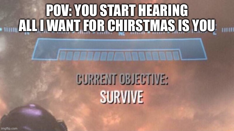Current Objective: Survive | POV: YOU START HEARING ALL I WANT FOR CHIRSTMAS IS YOU | image tagged in current objective survive | made w/ Imgflip meme maker