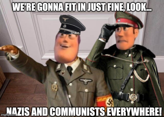 Everywhere | WE'RE GONNA FIT IN JUST FINE, LOOK... NAZIS AND COMMUNISTS EVERYWHERE! | image tagged in nazis,communist,america,left right paradigm,toystory everywhere | made w/ Imgflip meme maker