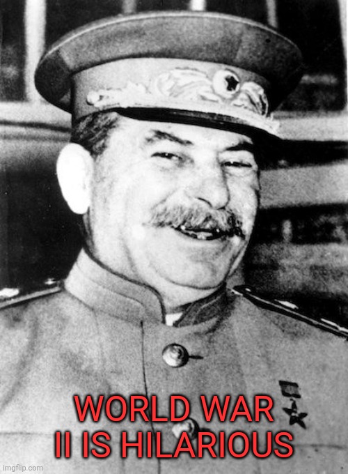 Stalin smile | WORLD WAR II IS HILARIOUS | image tagged in stalin smile | made w/ Imgflip meme maker