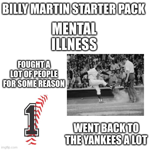 RIP Billy Martin | BILLY MARTIN STARTER PACK; MENTAL ILLNESS; FOUGHT A LOT OF PEOPLE FOR SOME REASON; WENT BACK TO THE YANKEES A LOT | image tagged in memes,blank transparent square,starter pack | made w/ Imgflip meme maker