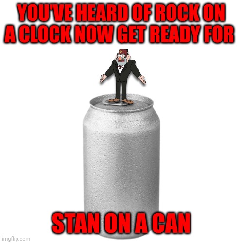 Stan on a can | YOU'VE HEARD OF ROCK ON A CLOCK NOW GET READY FOR; STAN ON A CAN | image tagged in memes,funny | made w/ Imgflip meme maker