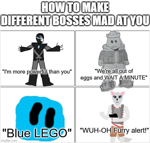 If I missed your character, let me know in the comments how to trigger them | HOW TO MAKE DIFFERENT BOSSES MAD AT YOU; "We're all out of eggs and WAIT A MINUTE"; "I'm more powerful than you"; "WUH-OH Furry alert!"; "Blue LEGO" | image tagged in blank comic panel 2x2,angry,triggered,insults | made w/ Imgflip meme maker