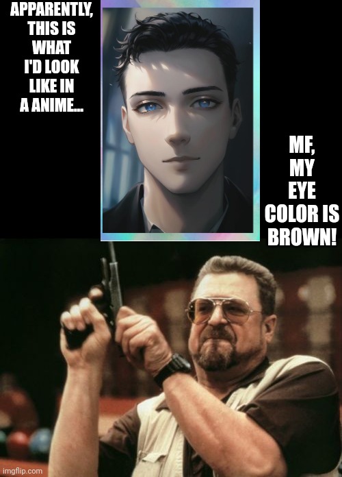 More reasons to hate anime, part: 846287462 | APPARENTLY, THIS IS WHAT I'D LOOK LIKE IN A ANIME... MF, MY EYE COLOR IS BROWN! | image tagged in memes,am i the only one around here | made w/ Imgflip meme maker