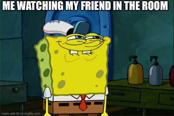 ok | ME WATCHING MY FRIEND IN THE ROOM | image tagged in memes,don't you squidward,ai meme | made w/ Imgflip meme maker