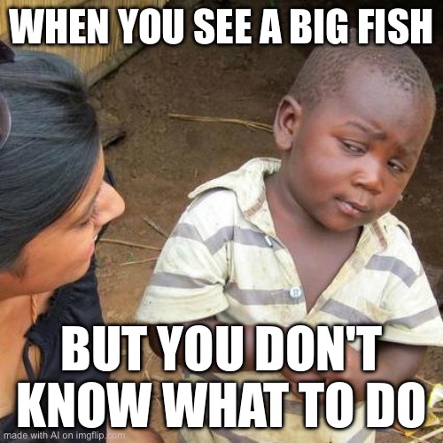 yes, i can relate | WHEN YOU SEE A BIG FISH; BUT YOU DON'T KNOW WHAT TO DO | image tagged in memes,third world skeptical kid,ai meme | made w/ Imgflip meme maker