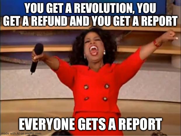 reports, yay | YOU GET A REVOLUTION, YOU GET A REFUND AND YOU GET A REPORT; EVERYONE GETS A REPORT | image tagged in memes,oprah you get a,ai meme | made w/ Imgflip meme maker