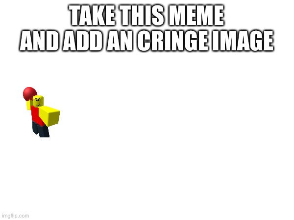 Do it | TAKE THIS MEME AND ADD AN CRINGE IMAGE | image tagged in memes,images | made w/ Imgflip meme maker