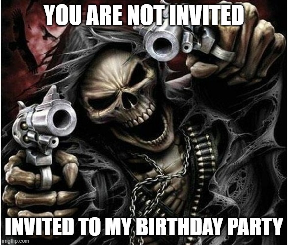 Badass Skeleton | YOU ARE NOT INVITED; INVITED TO MY BIRTHDAY PARTY | image tagged in badass skeleton,shitpost | made w/ Imgflip meme maker