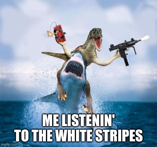 Dinosaur Riding Shark | ME LISTENIN' TO THE WHITE STRIPES | image tagged in dinosaur riding shark | made w/ Imgflip meme maker