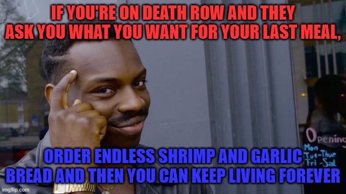 Roll Safe Think About It Meme | IF YOU'RE ON DEATH ROW AND THEY ASK YOU WHAT YOU WANT FOR YOUR LAST MEAL, ORDER ENDLESS SHRIMP AND GARLIC BREAD AND THEN YOU CAN KEEP LIVING FOREVER | image tagged in memes,roll safe think about it | made w/ Imgflip meme maker