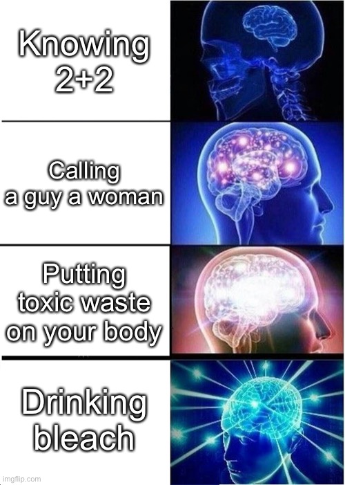 Remember kids we have 1000 iq | Knowing 2+2; Calling a guy a woman; Putting toxic waste on your body; Drinking bleach | image tagged in memes,expanding brain | made w/ Imgflip meme maker