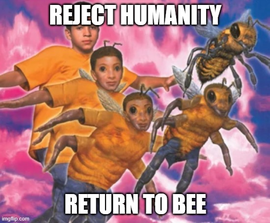 Animorphs Meme | REJECT HUMANITY; RETURN TO BEE | image tagged in animorphs meme | made w/ Imgflip meme maker