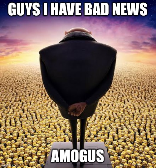 guys i have bad news | GUYS I HAVE BAD NEWS; AMOGUS | image tagged in guys i have bad news,minions,amogus | made w/ Imgflip meme maker