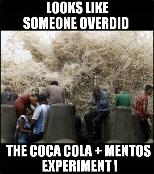 A Foamy End Is Nigh ! |  LOOKS LIKE SOMEONE OVERDID; THE COCA COLA + MENTOS
  EXPERIMENT ! | image tagged in fun,too much,coca cola,mentos,experiment | made w/ Imgflip meme maker