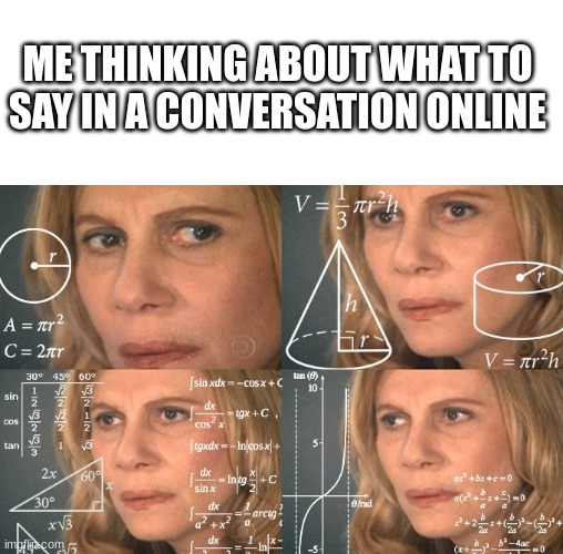 starting to become an introvert | ME THINKING ABOUT WHAT TO SAY IN A CONVERSATION ONLINE | image tagged in calculating meme | made w/ Imgflip meme maker