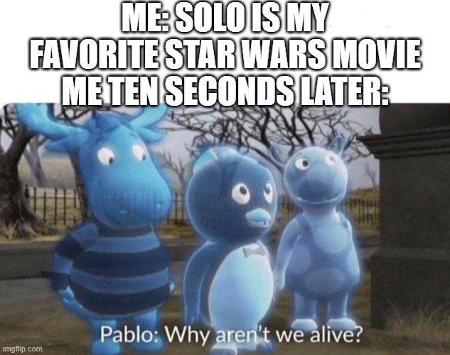 It isn't necessarily the best Star Wars movie, but it's my favorite, if that makes any sense | ME: SOLO IS MY FAVORITE STAR WARS MOVIE
ME TEN SECONDS LATER: | image tagged in pablo why aren't we alive,solo,opinions,unpopular opinion | made w/ Imgflip meme maker