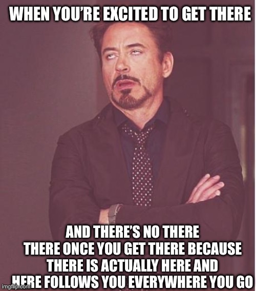 No such this as there, it’s always just here | WHEN YOU’RE EXCITED TO GET THERE; AND THERE’S NO THERE THERE ONCE YOU GET THERE BECAUSE THERE IS ACTUALLY HERE AND HERE FOLLOWS YOU EVERYWHERE YOU GO | image tagged in memes,face you make robert downey jr | made w/ Imgflip meme maker
