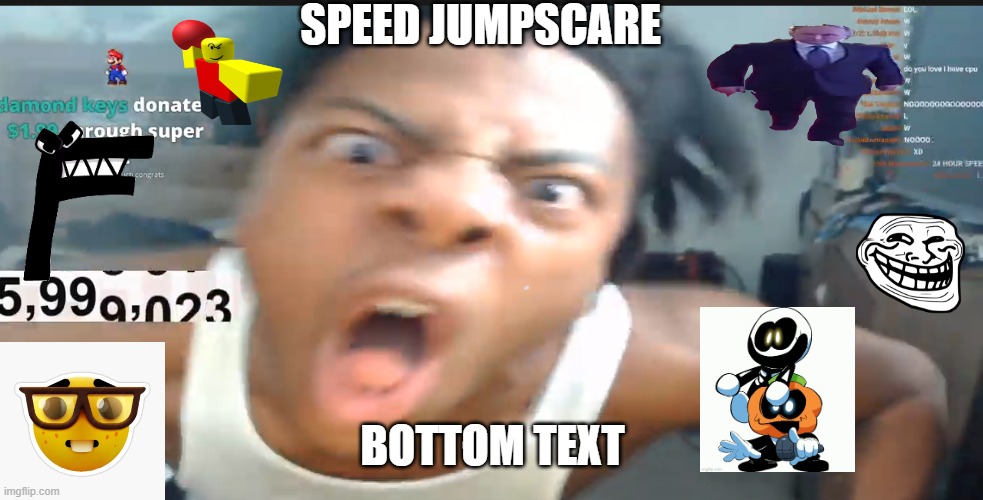 speed jumpscare | SPEED JUMPSCARE; BOTTOM TEXT | image tagged in speed jumpscare | made w/ Imgflip meme maker