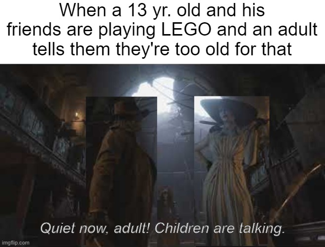 Don't interrupt people when they're playing LEGO, ever (unless it's urgent) | When a 13 yr. old and his friends are playing LEGO and an adult tells them they're too old for that; Quiet now, adult! Children are talking. | image tagged in memes,lego,funny | made w/ Imgflip meme maker