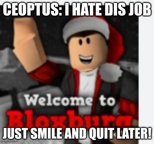 Bloxburg Ceoptus | CEOPTUS: I HATE DIS JOB; JUST SMILE AND QUIT LATER! | image tagged in roblox | made w/ Imgflip meme maker