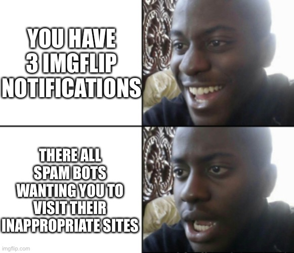 This happens to often | YOU HAVE 3 IMGFLIP NOTIFICATIONS; THERE ALL SPAM BOTS WANTING YOU TO VISIT THEIR INAPPROPRIATE SITES | image tagged in happy / shock | made w/ Imgflip meme maker