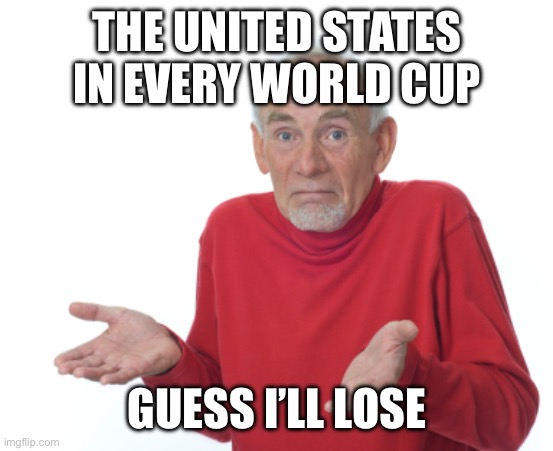 Yeah we suck | THE UNITED STATES IN EVERY WORLD CUP; GUESS I’LL LOSE | image tagged in guess i'll die | made w/ Imgflip meme maker