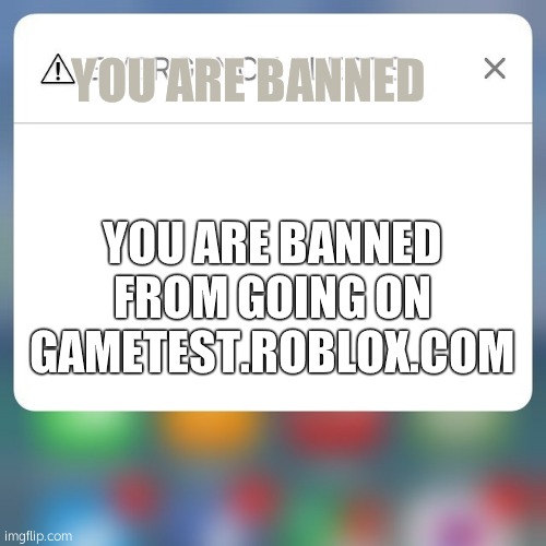 Emergency Alert | YOU ARE BANNED; YOU ARE BANNED FROM GOING ON GAMETEST.ROBLOX.COM | image tagged in emergency alert | made w/ Imgflip meme maker
