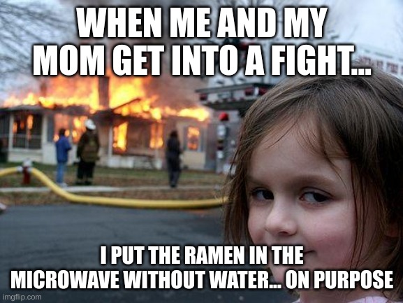 Disaster Girl | WHEN ME AND MY MOM GET INTO A FIGHT... I PUT THE RAMEN IN THE MICROWAVE WITHOUT WATER... ON PURPOSE | image tagged in memes,disaster girl | made w/ Imgflip meme maker