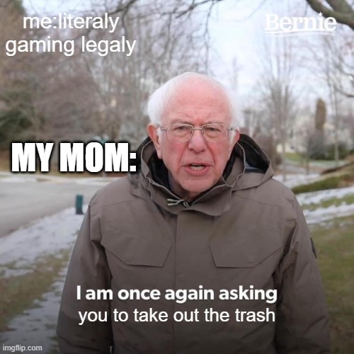 chores meme | me:literaly gaming legaly; MY MOM:; you to take out the trash | image tagged in memes,bernie i am once again asking for your support | made w/ Imgflip meme maker