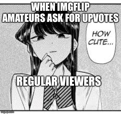 Amateurs | WHEN IMGFLIP AMATEURS ASK FOR UPVOTES; REGULAR VIEWERS | image tagged in komi-san how cute | made w/ Imgflip meme maker