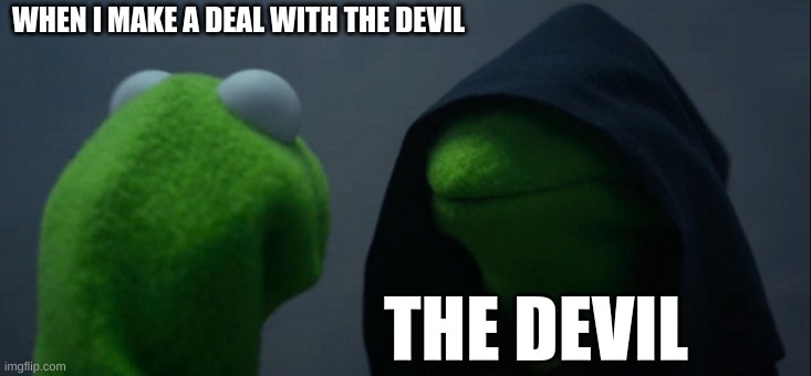 Evil Kermit Meme | WHEN I MAKE A DEAL WITH THE DEVIL; THE DEVIL | image tagged in memes,evil kermit | made w/ Imgflip meme maker