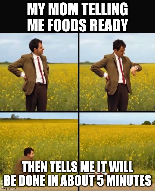 Mr bean waiting | MY MOM TELLING ME FOODS READY; THEN TELLS ME IT WILL BE DONE IN ABOUT 5 MINUTES | image tagged in mr bean waiting | made w/ Imgflip meme maker