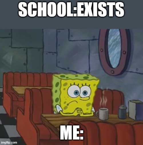 Spongebob Waiting | SCHOOL:EXISTS; ME: | image tagged in spongebob waiting | made w/ Imgflip meme maker