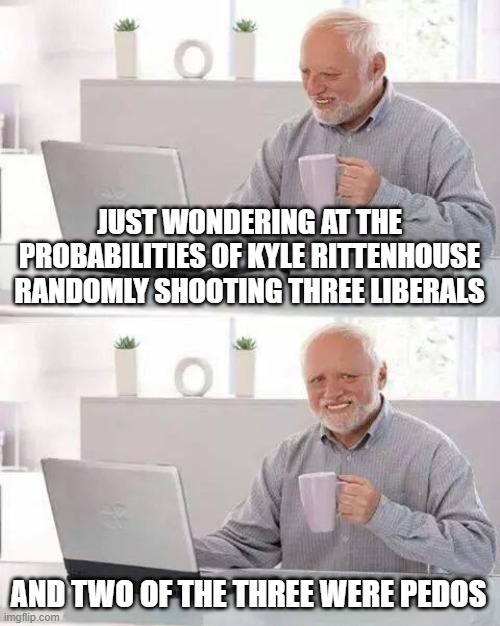 Hide the Pain Harold |  JUST WONDERING AT THE PROBABILITIES OF KYLE RITTENHOUSE RANDOMLY SHOOTING THREE LIBERALS; AND TWO OF THE THREE WERE PEDOS | image tagged in memes,hide the pain harold | made w/ Imgflip meme maker