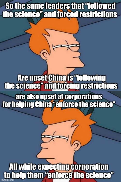 Some leaders are jealous of China’s power over their citizens |  So the same leaders that “followed the science” and forced restrictions; Are upset China is “following the science” and forcing restrictions; are also upset at corporations for helping China “enforce the science”; All while expecting corporation to help them “enforce the science” | image tagged in memes,futurama fry,politics lol,hypocrisy,virtue signalling | made w/ Imgflip meme maker