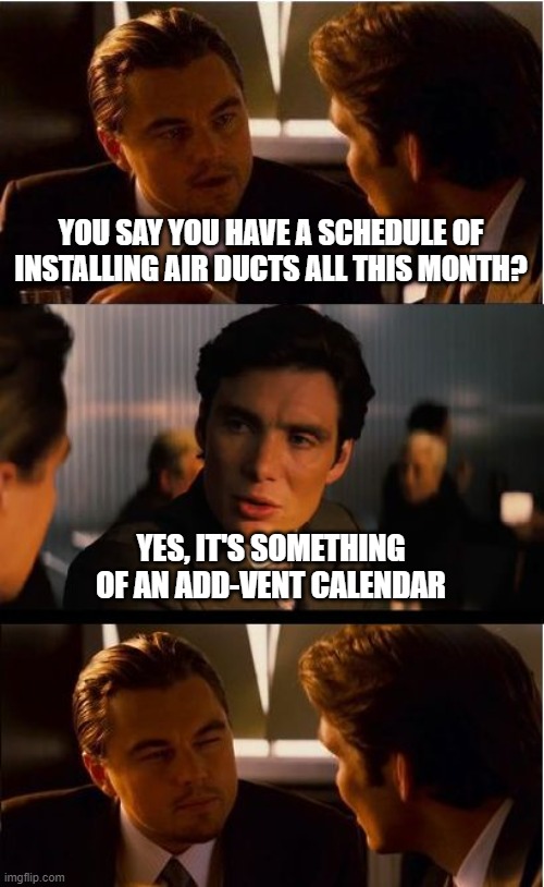 Welcome to December | YOU SAY YOU HAVE A SCHEDULE OF INSTALLING AIR DUCTS ALL THIS MONTH? YES, IT'S SOMETHING OF AN ADD-VENT CALENDAR | image tagged in memes,inception,advent,calendar,ducts,bad pun | made w/ Imgflip meme maker