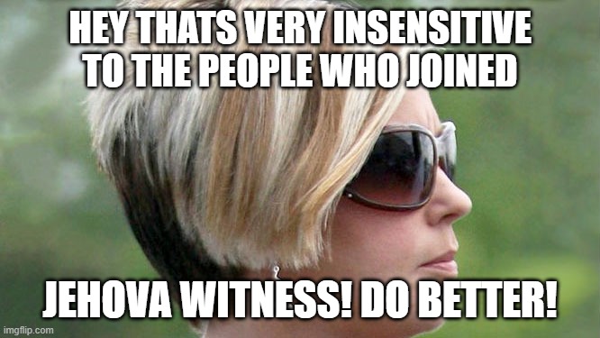 Karen | HEY THATS VERY INSENSITIVE TO THE PEOPLE WHO JOINED JEHOVA WITNESS! DO BETTER! | image tagged in karen | made w/ Imgflip meme maker