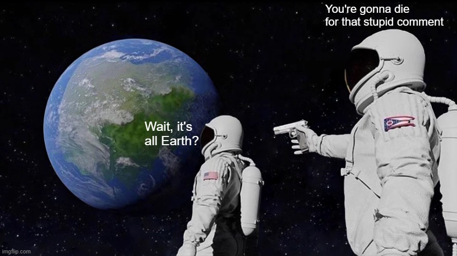 Wait, it's all Earth? | You're gonna die for that stupid comment; Wait, it's all Earth? | image tagged in memes,always has been | made w/ Imgflip meme maker