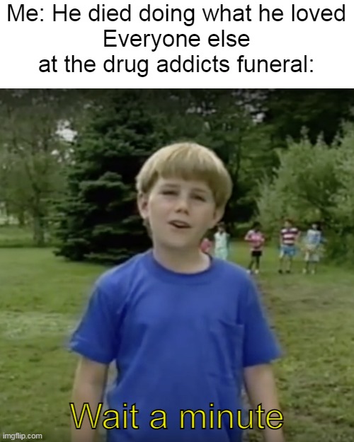 Kazoo kid wait a minute who are you | Me: He died doing what he loved
Everyone else at the drug addicts funeral:; Wait a minute | image tagged in kazoo kid wait a minute who are you | made w/ Imgflip meme maker