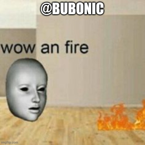 @bubonic | @BUBONIC | image tagged in wow an fire | made w/ Imgflip meme maker