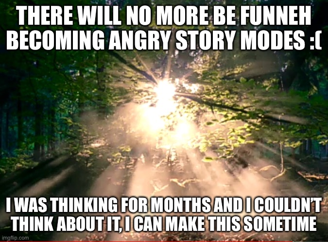 Bad News :( | THERE WILL NO MORE BE FUNNEH BECOMING ANGRY STORY MODES :(; I WAS THINKING FOR MONTHS AND I COULDN’T THINK ABOUT IT, I CAN MAKE THIS SOMETIME | image tagged in sad phase version 3 | made w/ Imgflip meme maker