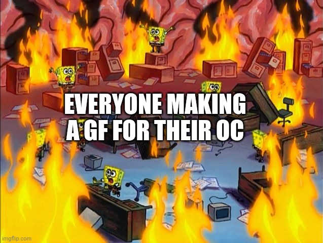 It's kinda goofy ngl | EVERYONE MAKING A GF FOR THEIR OC | image tagged in spongebob fire | made w/ Imgflip meme maker