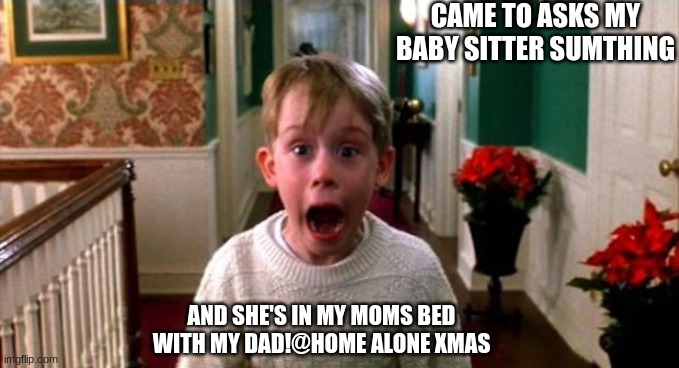 xmas time | CAME TO ASKS MY BABY SITTER SUMTHING; AND SHE'S IN MY MOMS BED WITH MY DAD!@HOME ALONE XMAS | image tagged in kevin home alone | made w/ Imgflip meme maker