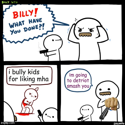 Billy, What Have You Done | i bully kids for liking mha; im going to detriot smash you | image tagged in billy what have you done | made w/ Imgflip meme maker