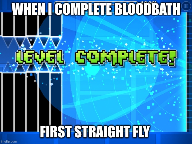 Geometry dash straight fly completed | WHEN I COMPLETE BLOODBATH; FIRST STRAIGHT FLY | image tagged in geometry dash straight fly completed | made w/ Imgflip meme maker
