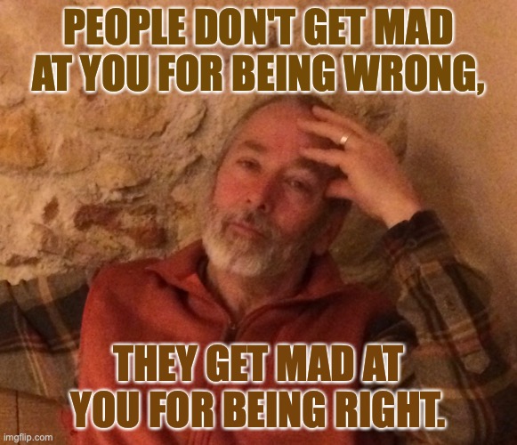 The danger of being right | PEOPLE DON'T GET MAD AT YOU FOR BEING WRONG, THEY GET MAD AT YOU FOR BEING RIGHT. | image tagged in hate,being wrong,being right | made w/ Imgflip meme maker