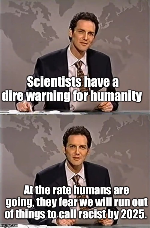 This is truly disturbing for politicians |  Scientists have a dire warning for humanity; At the rate humans are going, they fear we will run out of things to call racist by 2025. | image tagged in weekend update with norm,politics lol,memes,science | made w/ Imgflip meme maker