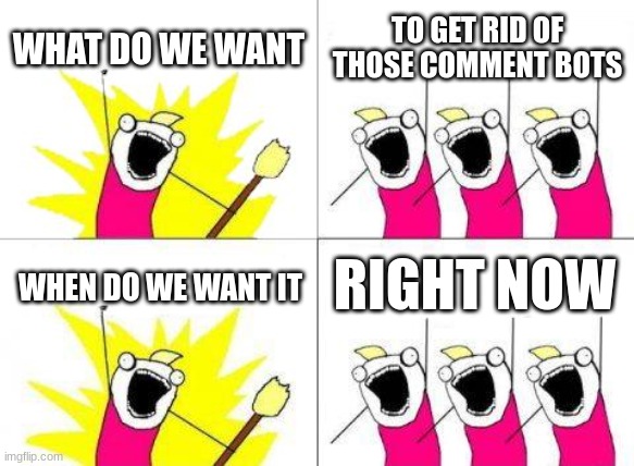 What Do We Want | WHAT DO WE WANT; TO GET RID OF THOSE COMMENT BOTS; RIGHT NOW; WHEN DO WE WANT IT | image tagged in memes,what do we want | made w/ Imgflip meme maker